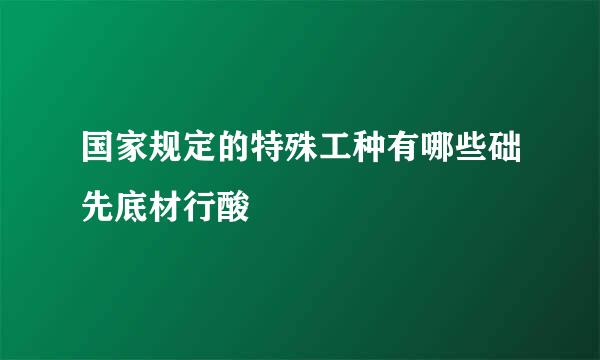 国家规定的特殊工种有哪些础先底材行酸