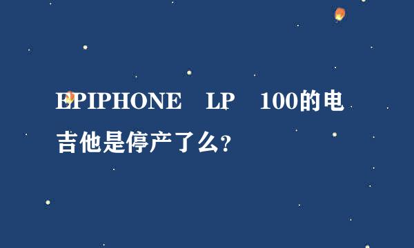 EPIPHONE LP 100的电吉他是停产了么？