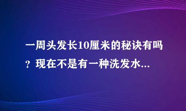 一周头发长10厘米的秘诀有吗？现在不是有一种洗发水洗头以后会让头发来自急急长的吗？是哪种呢？