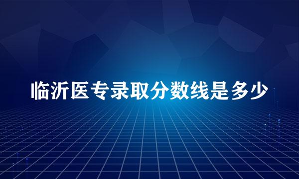 临沂医专录取分数线是多少