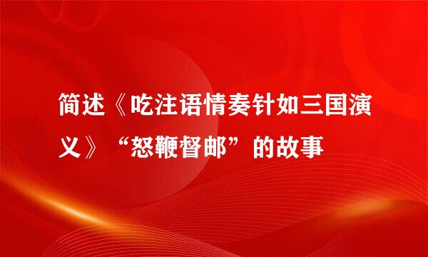 简述《吃注语情奏针如三国演义》“怒鞭督邮”的故事