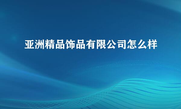 亚洲精品饰品有限公司怎么样