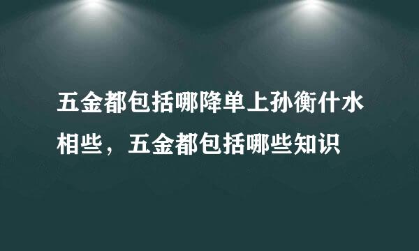 五金都包括哪降单上孙衡什水相些，五金都包括哪些知识