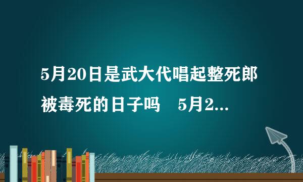 5月20日是武大代唱起整死郎被毒死的日子吗 5月20号武犯按式时视仍束经唱发大郎被毒死是什么梗