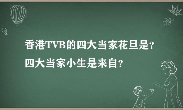 香港TVB的四大当家花旦是？四大当家小生是来自？