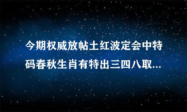 今期权威放帖土红波定会中特码春秋生肖有特出三四八取其尾数是什么生肖