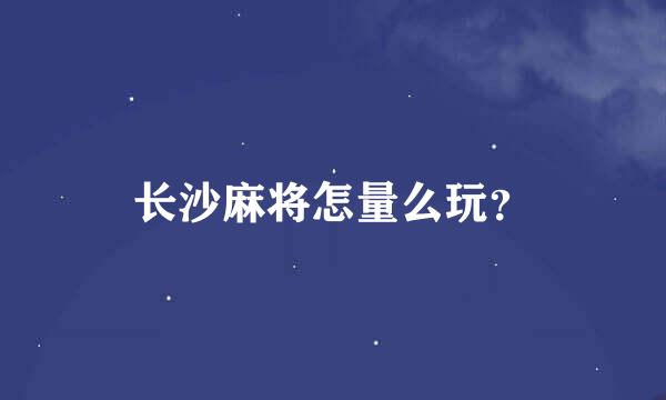 长沙麻将怎量么玩？