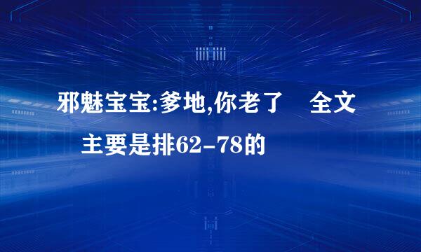 邪魅宝宝:爹地,你老了 全文 主要是排62-78的