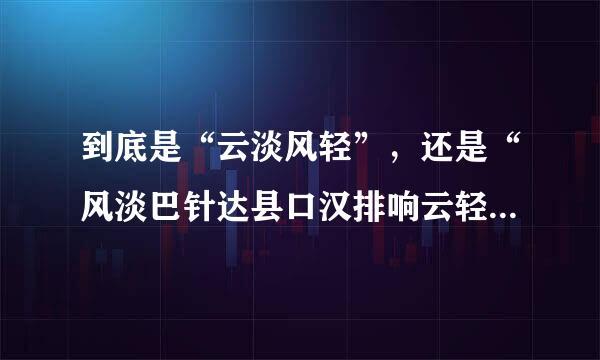 到底是“云淡风轻”，还是“风淡巴针达县口汉排响云轻”。亦或是“风淡云清”？