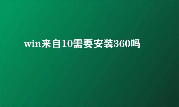 win来自10需要安装360吗