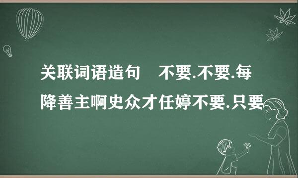 关联词语造句 不要.不要.每降善主啊史众才任婷不要.只要