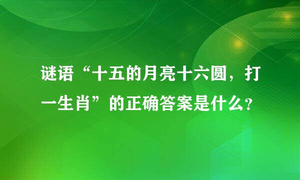 谜语“十五的月亮十六圆，打一生肖”的正确答案是什么？