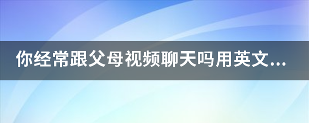 你经常跟父母视频聊天吗用英文怎么说？