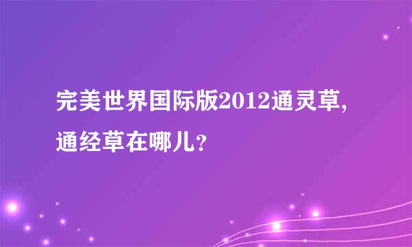 完美世界国际版2012通灵草,通经草在哪儿？