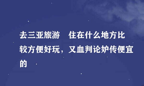 去三亚旅游 住在什么地方比较方便好玩，又血判论妒传便宜的