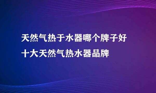 天然气热于水器哪个牌子好 十大天然气热水器品牌