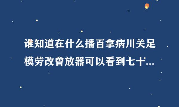 谁知道在什么播百拿病川关足模劳改曾放器可以看到七十二家房来自客第十一季