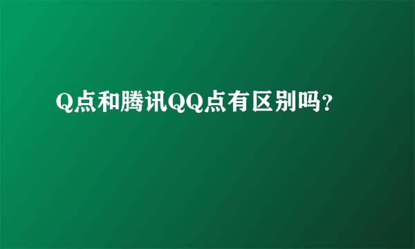 Q点和腾讯QQ点有区别吗？