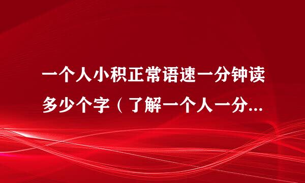 一个人小积正常语速一分钟读多少个字（了解一个人一分钟能说多少个字）