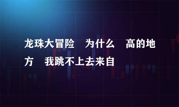 龙珠大冒险 为什么 高的地方 我跳不上去来自