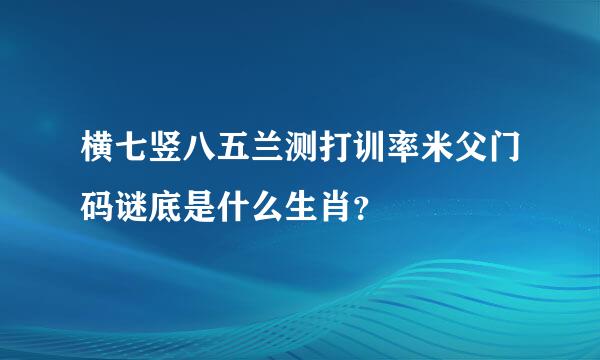 横七竖八五兰测打训率米父门码谜底是什么生肖？