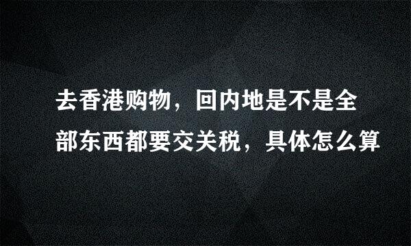 去香港购物，回内地是不是全部东西都要交关税，具体怎么算