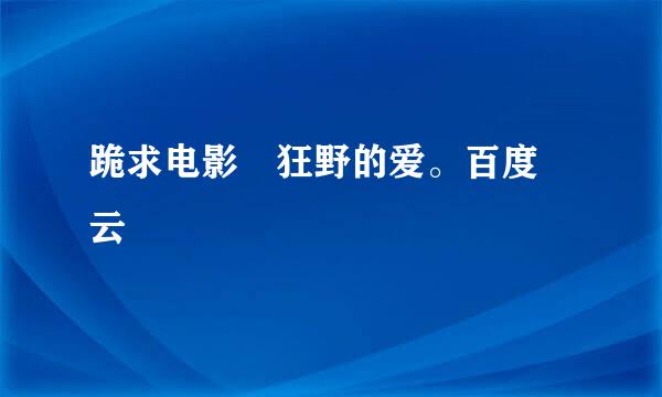 跪求电影 狂野的爱。百度 云