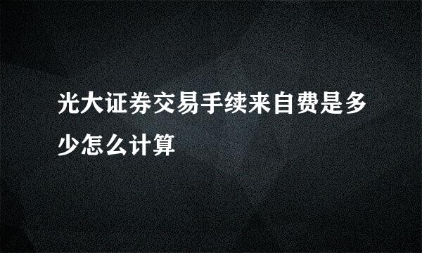 光大证券交易手续来自费是多少怎么计算