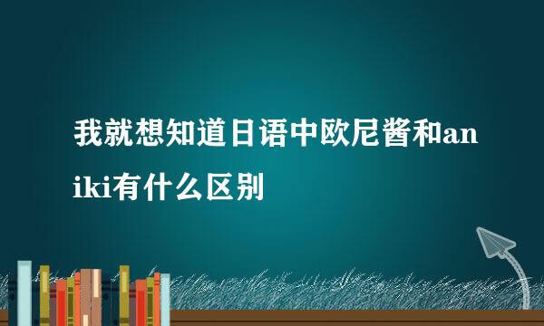 我就想知道日语中欧尼酱和aniki有什么区别