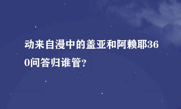 动来自漫中的盖亚和阿赖耶360问答归谁管？