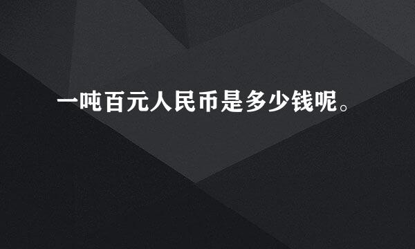 一吨百元人民币是多少钱呢。