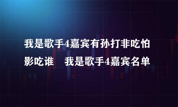 我是歌手4嘉宾有孙打非吃怕影吃谁 我是歌手4嘉宾名单