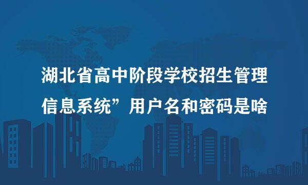 湖北省高中阶段学校招生管理信息系统”用户名和密码是啥