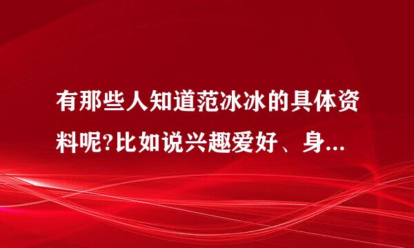 有那些人知道范冰冰的具体资料呢?比如说兴趣爱好、身高年龄之类的等