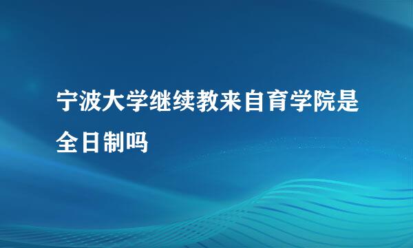 宁波大学继续教来自育学院是全日制吗