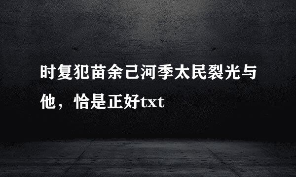 时复犯苗余己河季太民裂光与他，恰是正好txt