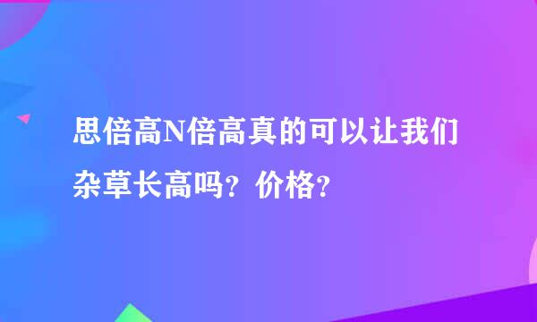 思倍高N倍高真的可以让我们杂草长高吗？价格？