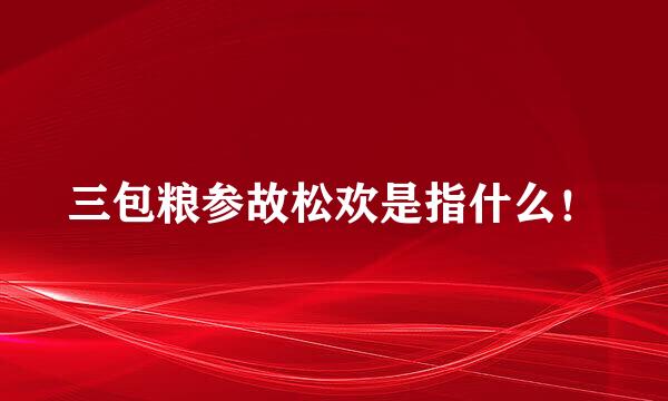 三包粮参故松欢是指什么！