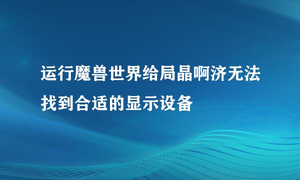 运行魔兽世界给局晶啊济无法找到合适的显示设备