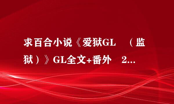 求百合小说《爱狱GL （监狱）》GL全文+番外 21782590@qq.com