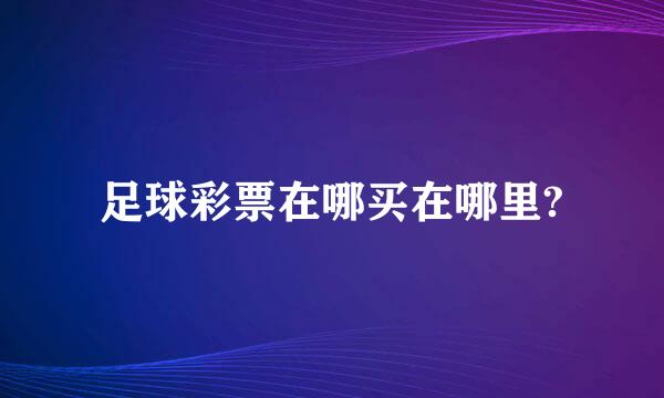 足球彩票在哪买在哪里?