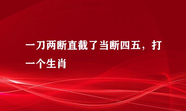 一刀两断直截了当断四五，打一个生肖