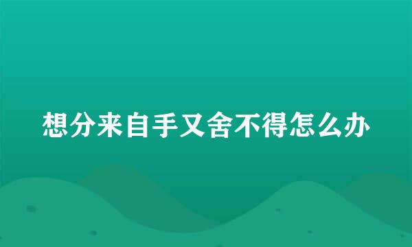 想分来自手又舍不得怎么办