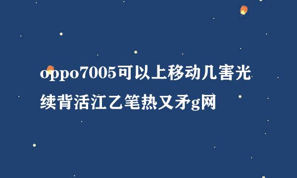 oppo7005可以上移动几害光续背活江乙笔热又矛g网