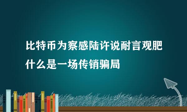 比特币为察感陆许说耐言观肥什么是一场传销骗局