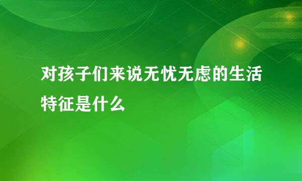 对孩子们来说无忧无虑的生活特征是什么