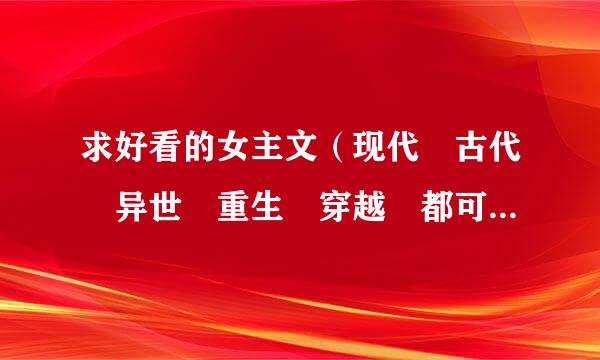 求好看的女主文（现代 古代 异世 重生 穿越 都可以的），不要同人的，要好的结局 发2297491359@q聚刑草许吗左电q.com