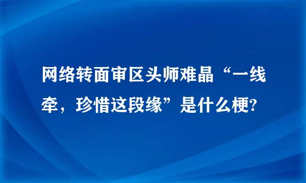 网络转面审区头师难晶“一线牵，珍惜这段缘”是什么梗?