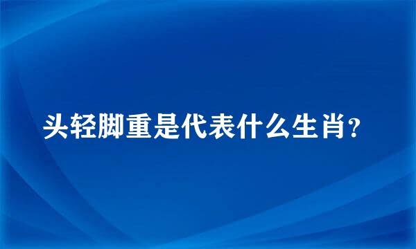 头轻脚重是代表什么生肖？