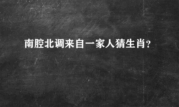 南腔北调来自一家人猜生肖？